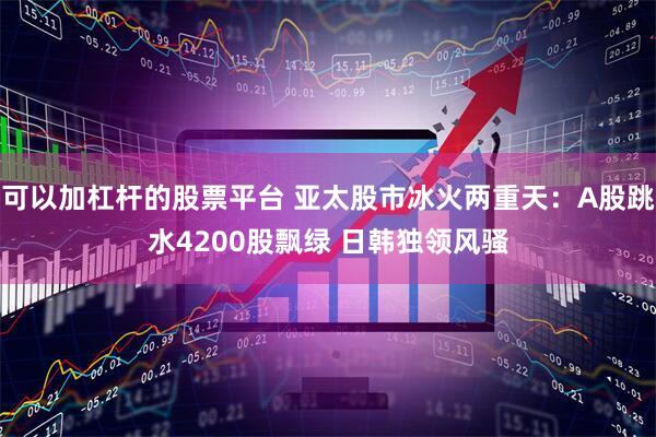 可以加杠杆的股票平台 亚太股市冰火两重天：A股跳水4200股飘绿 日韩独领风骚