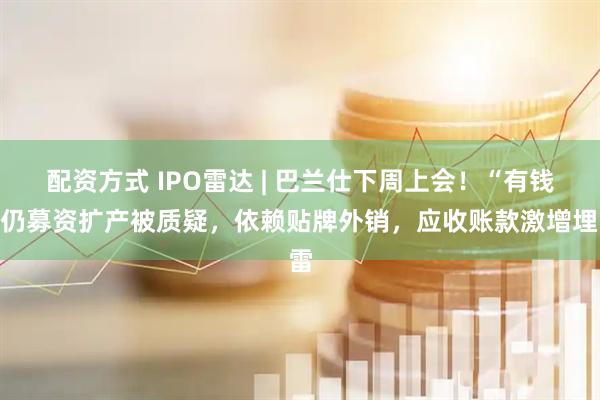 配资方式 IPO雷达 | 巴兰仕下周上会！“有钱”仍募资扩产被质疑，依赖贴牌外销，应收账款激增埋雷
