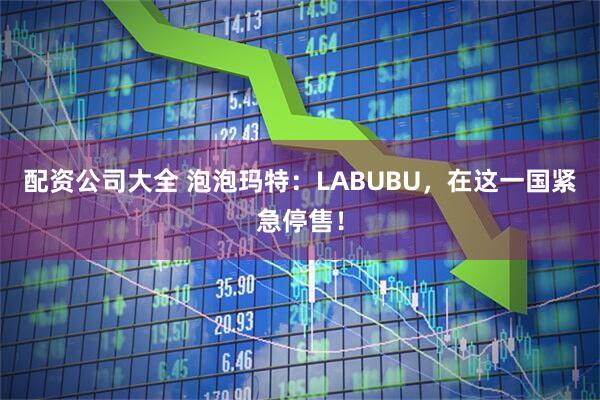 配资公司大全 泡泡玛特：LABUBU，在这一国紧急停售！