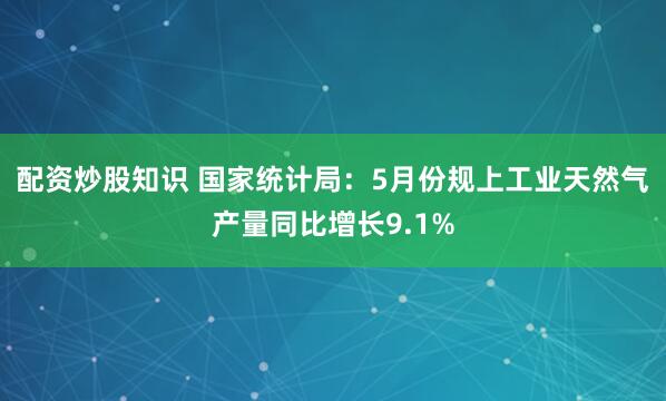 配资炒股知识 国家统计局：5月份规上工业天然气产量同比增长9.1%