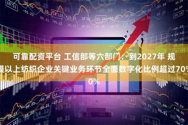 可靠配资平台 工信部等六部门：到2027年 规模以上纺织企业关键业务环节全面数字化比例超过70%