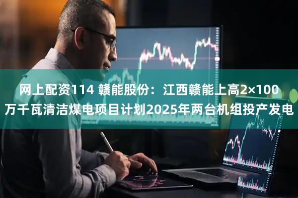 网上配资114 赣能股份：江西赣能上高2×100万千瓦清洁煤电项目计划2025年两台机组投产发电