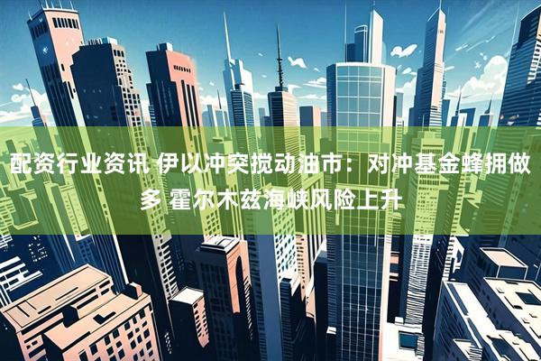 配资行业资讯 伊以冲突搅动油市：对冲基金蜂拥做多 霍尔木兹海峡风险上升