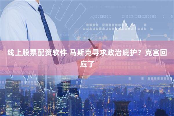 线上股票配资软件 马斯克寻求政治庇护？克宫回应了