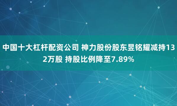 中国十大杠杆配资公司 神力股份股东昱铭耀减持132万股 持股比例降至7.89%