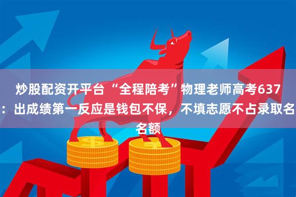 炒股配资开平台 “全程陪考”物理老师高考637分：出成绩第一反应是钱包不保，不填志愿不占录取名额