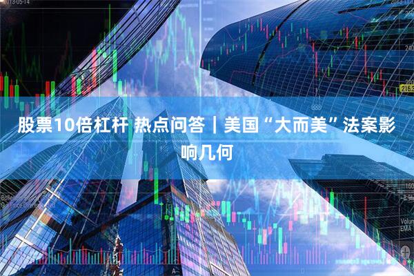 股票10倍杠杆 热点问答｜美国“大而美”法案影响几何