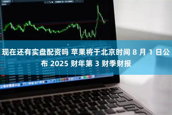 现在还有实盘配资吗 苹果将于北京时间 8 月 1 日公布 2025 财年第 3 财季财报