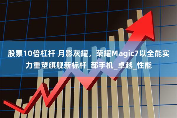 股票10倍杠杆 月影灰耀，荣耀Magic7以全能实力重塑旗舰新标杆_部手机_卓越_性能