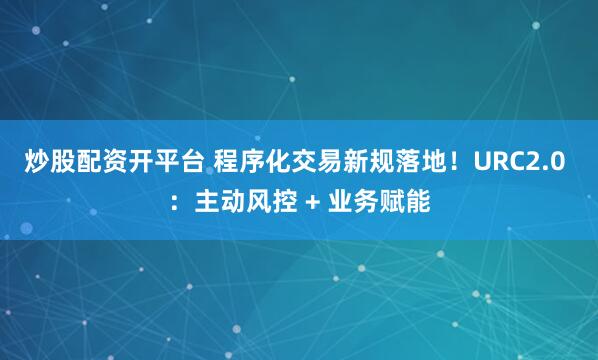炒股配资开平台 程序化交易新规落地！URC2.0 ：主动风控 + 业务赋能