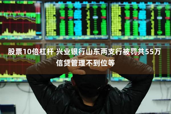 股票10倍杠杆 兴业银行山东两支行被罚共55万 信贷管理不到位等