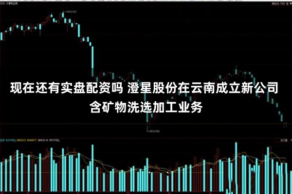 现在还有实盘配资吗 澄星股份在云南成立新公司 含矿物洗选加工业务