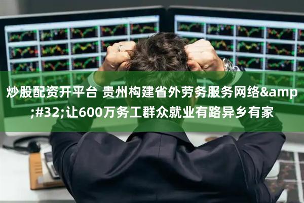 炒股配资开平台 贵州构建省外劳务服务网络&#32;让600万务工群众就业有路异乡有家