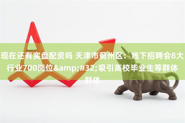 现在还有实盘配资吗 天津市蓟州区：线下招聘会8大行业700岗位&#32;吸引高校毕业生等群体