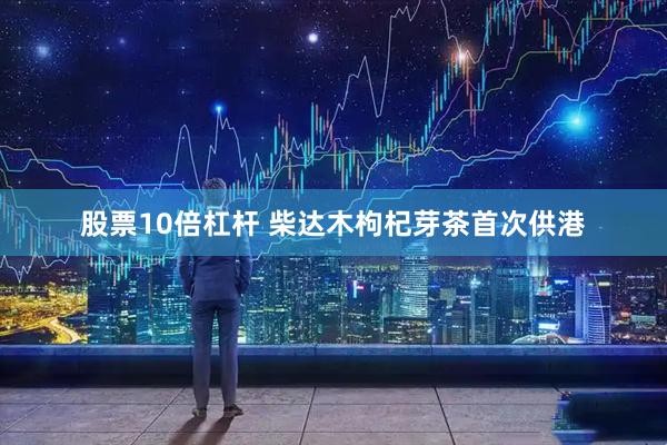 股票10倍杠杆 柴达木枸杞芽茶首次供港