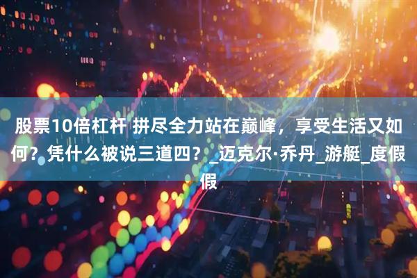 股票10倍杠杆 拼尽全力站在巅峰，享受生活又如何？凭什么被说三道四？_迈克尔·乔丹_游艇_度假