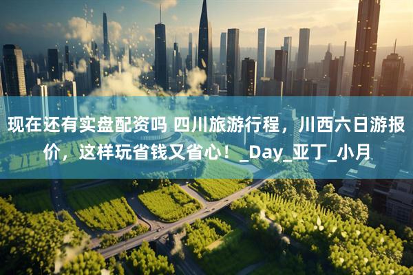 现在还有实盘配资吗 四川旅游行程，川西六日游报价，这样玩省钱又省心！_Day_亚丁_小月