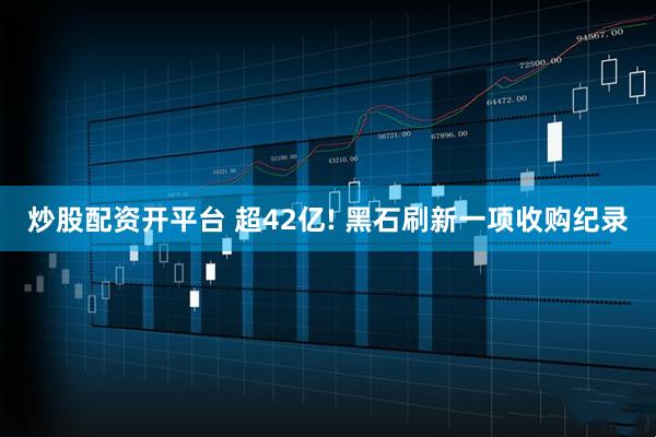 炒股配资开平台 超42亿! 黑石刷新一项收购纪录