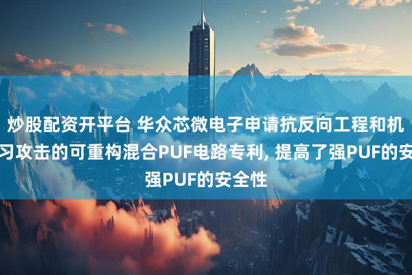 炒股配资开平台 华众芯微电子申请抗反向工程和机器学习攻击的可重构混合PUF电路专利, 提高了强PUF的安全性
