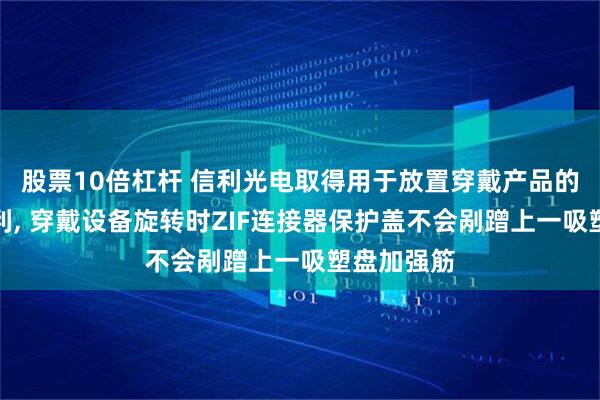 股票10倍杠杆 信利光电取得用于放置穿戴产品的吸塑盘专利, 穿戴设备旋转时ZIF连接器保护盖不会剐蹭上一吸塑盘加强筋