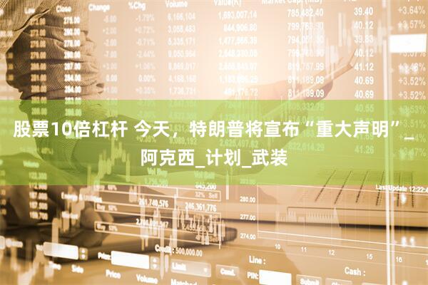 股票10倍杠杆 今天，特朗普将宣布“重大声明”_阿克西_计划_武装