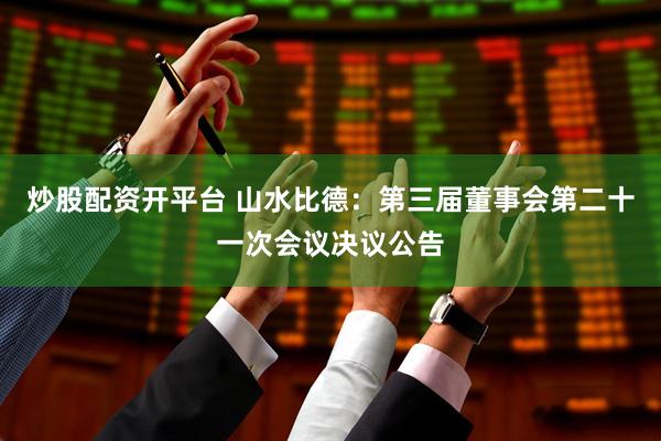 炒股配资开平台 山水比德：第三届董事会第二十一次会议决议公告