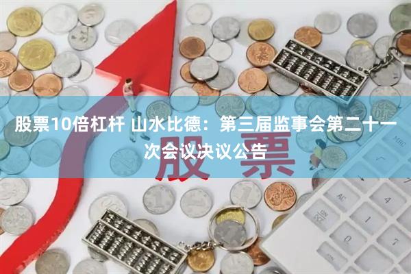 股票10倍杠杆 山水比德：第三届监事会第二十一次会议决议公告