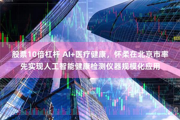 股票10倍杠杆 AI+医疗健康，怀柔在北京市率先实现人工智能健康检测仪器规模化应用