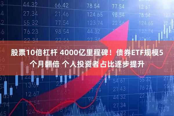 股票10倍杠杆 4000亿里程碑！债券ETF规模5个月翻倍 个人投资者占比逐步提升