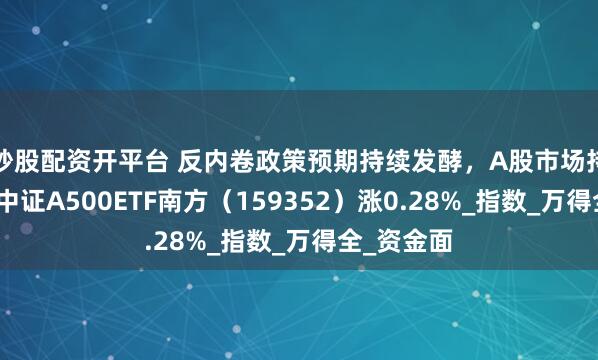 炒股配资开平台 反内卷政策预期持续发酵，A股市场持续走强，中证A500ETF南方（159352）涨0.28%_指数_万得全_资金面