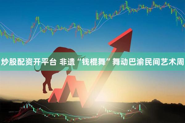 炒股配资开平台 非遗“钱棍舞”舞动巴渝民间艺术周