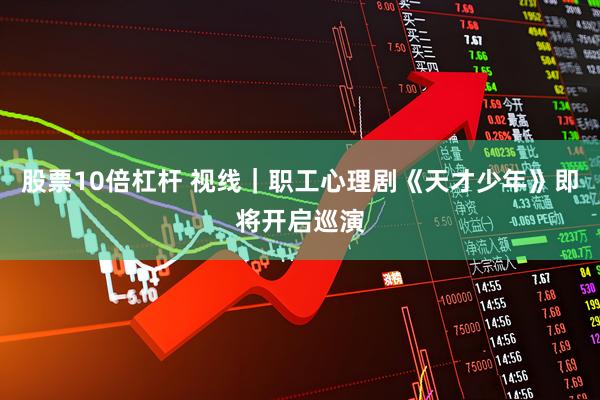 股票10倍杠杆 视线｜职工心理剧《天才少年》即将开启巡演