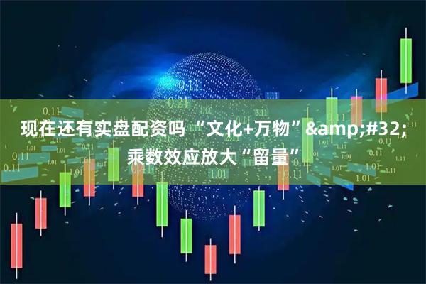 现在还有实盘配资吗 “文化+万物”&#32;乘数效应放大“留量”