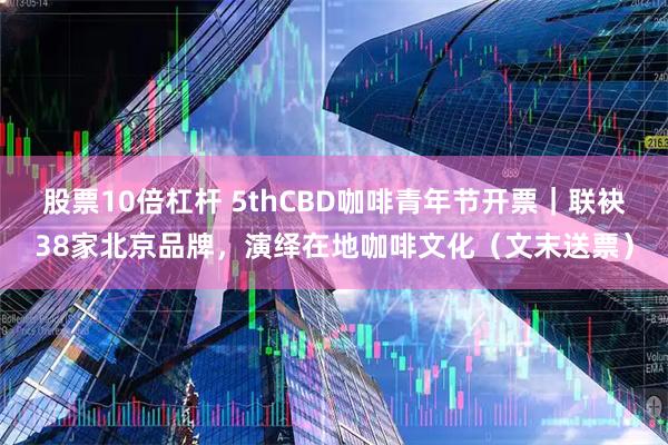 股票10倍杠杆 5thCBD咖啡青年节开票｜联袂38家北京品牌，演绎在地咖啡文化（文末送票）
