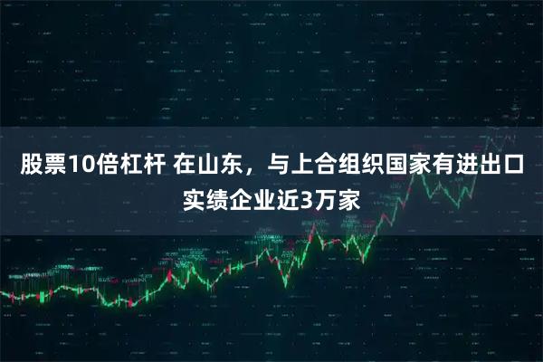 股票10倍杠杆 在山东，与上合组织国家有进出口实绩企业近3万家