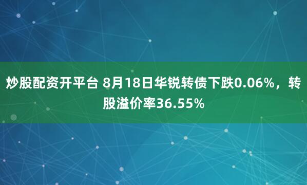炒股配资开平台 8月18日华锐转债下跌0.06%，转股溢价率36.55%