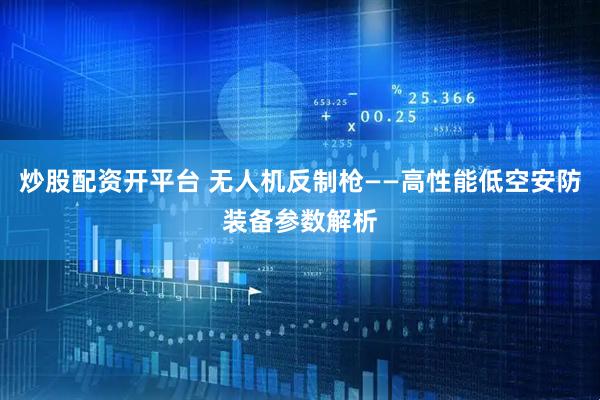 炒股配资开平台 无人机反制枪——高性能低空安防装备参数解析