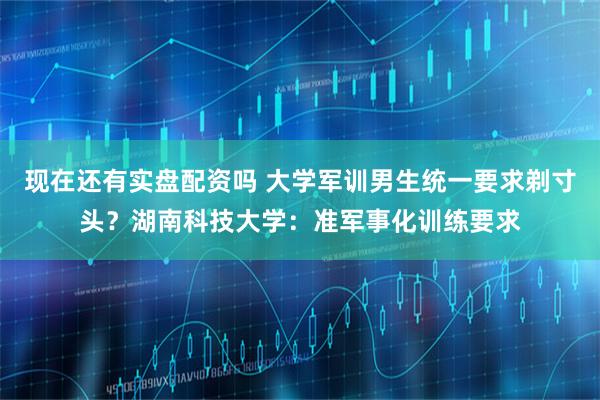 现在还有实盘配资吗 大学军训男生统一要求剃寸头？湖南科技大学：准军事化训练要求