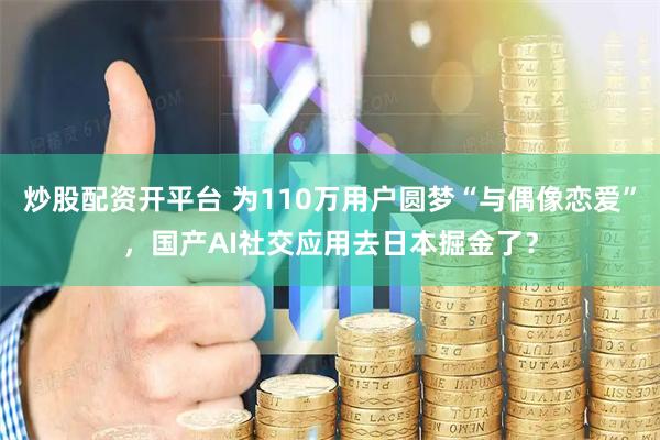 炒股配资开平台 为110万用户圆梦“与偶像恋爱”，国产AI社交应用去日本掘金了？