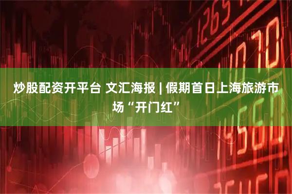 炒股配资开平台 文汇海报 | 假期首日上海旅游市场“开门红”