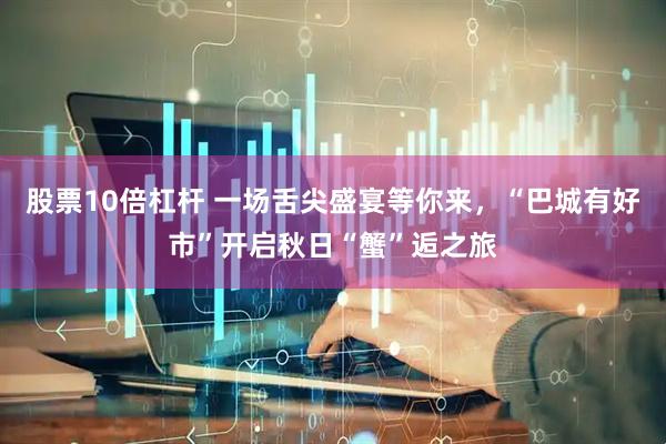股票10倍杠杆 一场舌尖盛宴等你来，“巴城有好市”开启秋日“蟹”逅之旅