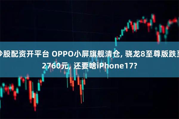 炒股配资开平台 OPPO小屏旗舰清仓, 骁龙8至尊版跌至2760元, 还要啥iPhone17?