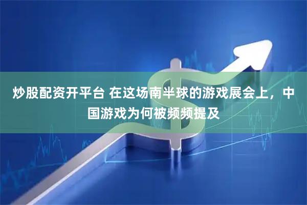 炒股配资开平台 在这场南半球的游戏展会上，中国游戏为何被频频提及