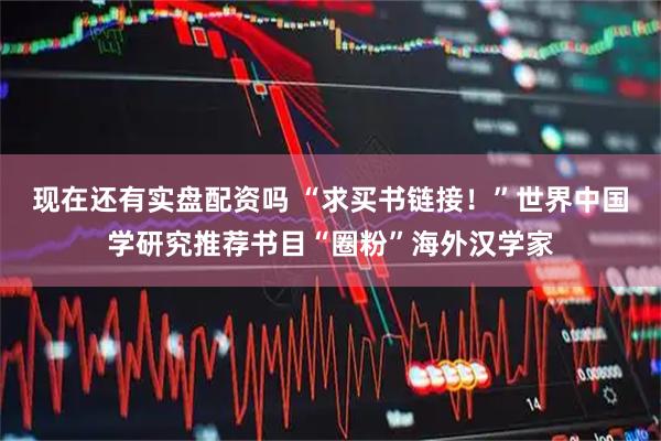 现在还有实盘配资吗 “求买书链接！”世界中国学研究推荐书目“圈粉”海外汉学家