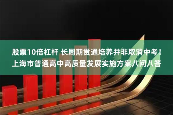 股票10倍杠杆 长周期贯通培养并非取消中考！上海市普通高中高质量发展实施方案八问八答