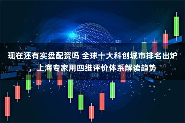 现在还有实盘配资吗 全球十大科创城市排名出炉，上海专家用四维评价体系解读趋势
