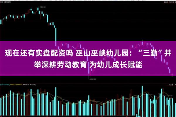 现在还有实盘配资吗 巫山巫峡幼儿园:“三勤”并举深耕劳动教育 为幼儿成长赋能
