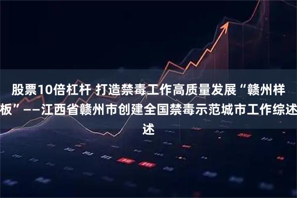 股票10倍杠杆 打造禁毒工作高质量发展“赣州样板”——江西省赣州市创建全国禁毒示范城市工作综述