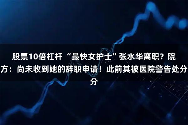 股票10倍杠杆 “最快女护士”张水华离职？院方：尚未收到她的辞职申请！此前其被医院警告处分