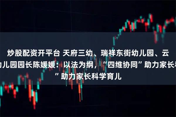 炒股配资开平台 天府三幼、瑞祥东街幼儿园、云龙东街幼儿园园长陈媛媛：以法为纲，“四维协同”助力家长科学育儿